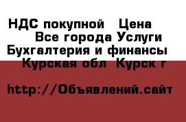 НДС покупной › Цена ­ 2 000 - Все города Услуги » Бухгалтерия и финансы   . Курская обл.,Курск г.